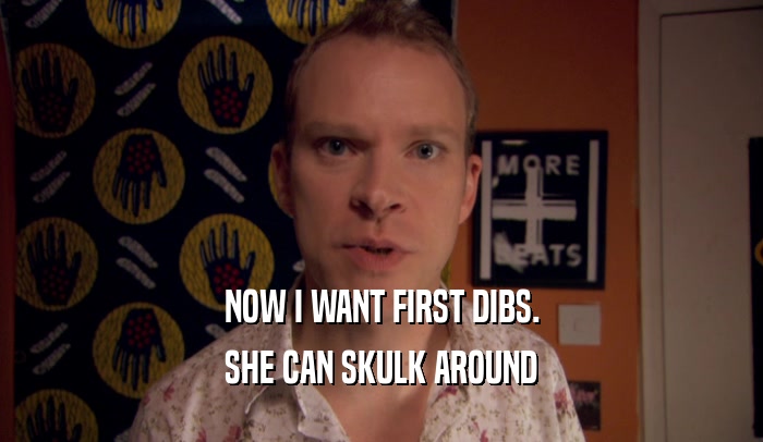NOW I WANT FIRST DIBS. SHE CAN SKULK AROUND 