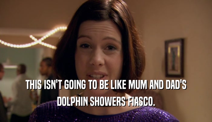 THIS ISN'T GOING TO BE LIKE MUM AND DAD'S DOLPHIN SHOWERS FIASCO. 