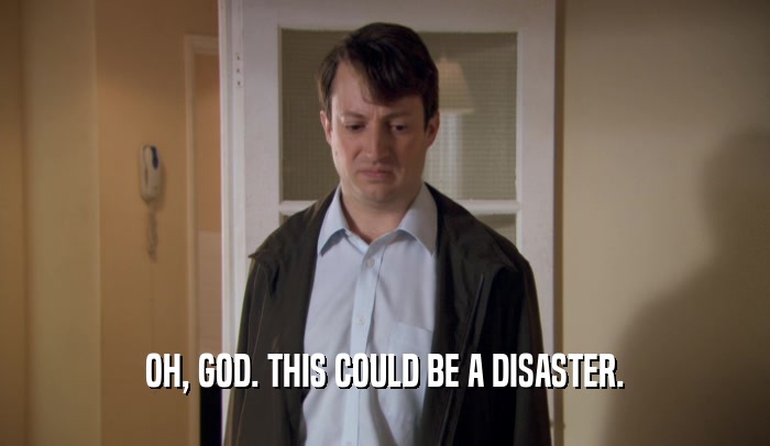 OH, GOD. THIS COULD BE A DISASTER.  