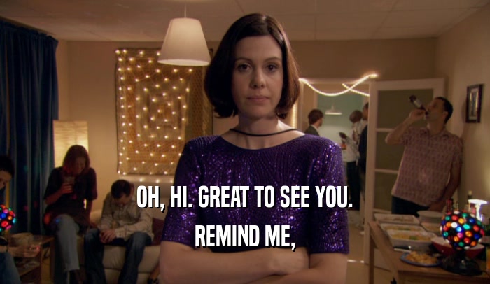 OH, HI. GREAT TO SEE YOU. REMIND ME, 