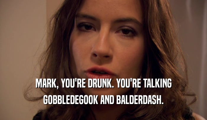 MARK, YOU'RE DRUNK. YOU'RE TALKING
 GOBBLEDEGOOK AND BALDERDASH.
 