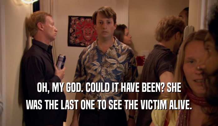 OH, MY GOD. COULD IT HAVE BEEN? SHE WAS THE LAST ONE TO SEE THE VICTIM ALIVE. 