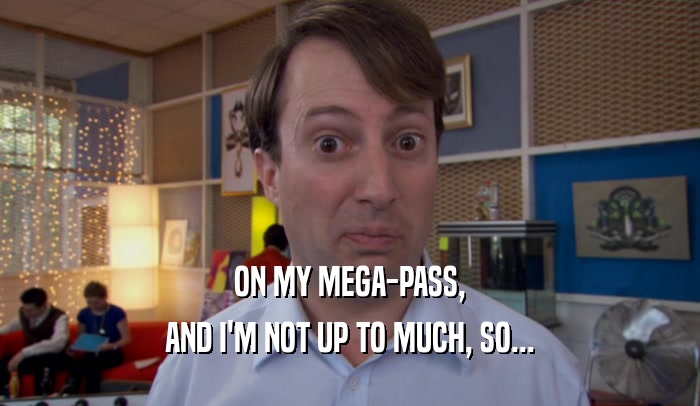 ON MY MEGA-PASS, AND I'M NOT UP TO MUCH, SO... 