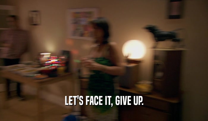 LET'S FACE IT, GIVE UP.  