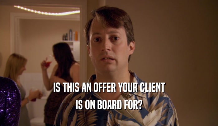 IS THIS AN OFFER YOUR CLIENT
 IS ON BOARD FOR?
 