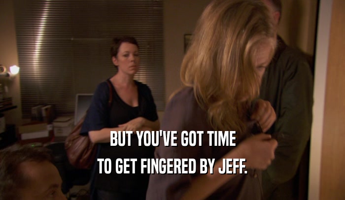 BUT YOU'VE GOT TIME TO GET FINGERED BY JEFF. 