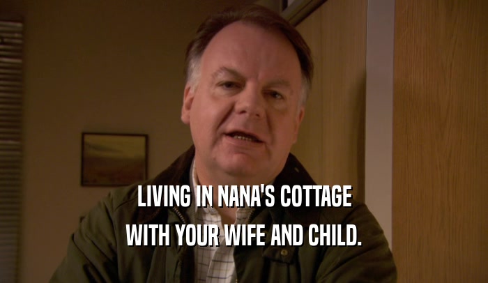 LIVING IN NANA'S COTTAGE
 WITH YOUR WIFE AND CHILD.
 