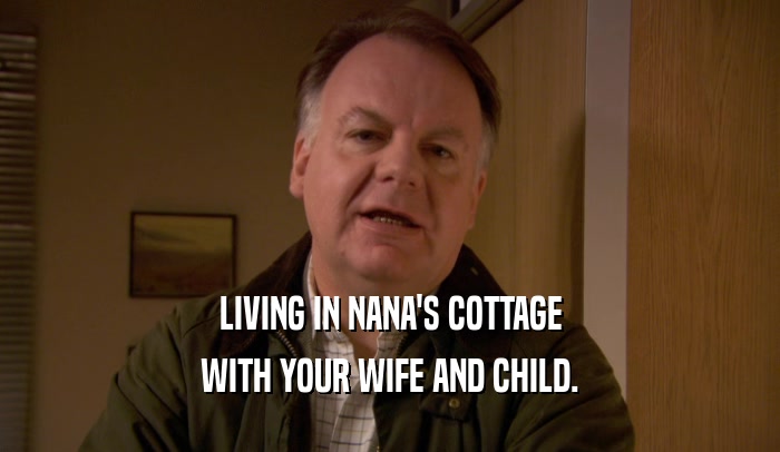 LIVING IN NANA'S COTTAGE WITH YOUR WIFE AND CHILD. 