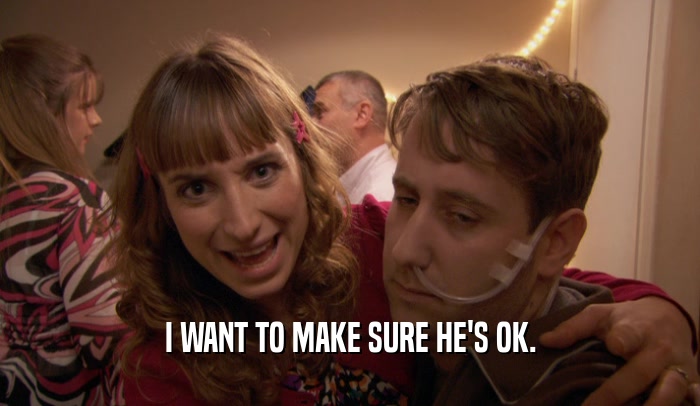 I WANT TO MAKE SURE HE'S OK.  