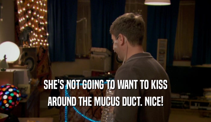 SHE'S NOT GOING TO WANT TO KISS AROUND THE MUCUS DUCT. NICE! 