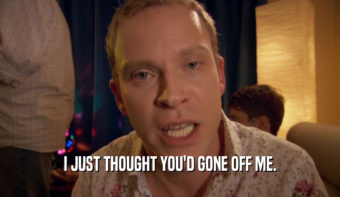 I JUST THOUGHT YOU'D GONE OFF ME.  