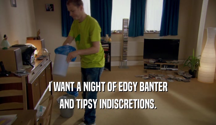 I WANT A NIGHT OF EDGY BANTER AND TIPSY INDISCRETIONS. 