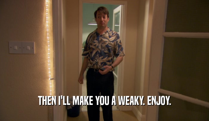 THEN I'LL MAKE YOU A WEAKY. ENJOY.  