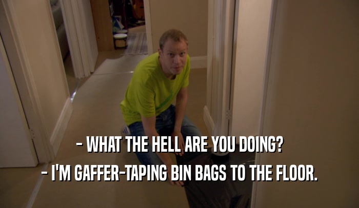 - WHAT THE HELL ARE YOU DOING? - I'M GAFFER-TAPING BIN BAGS TO THE FLOOR. 