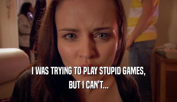 I WAS TRYING TO PLAY STUPID GAMES, BUT I CAN'T... 