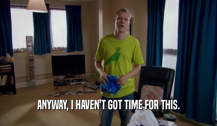 ANYWAY, I HAVEN'T GOT TIME FOR THIS.  