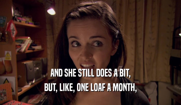 AND SHE STILL DOES A BIT, BUT, LIKE, ONE LOAF A MONTH, 