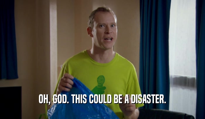 OH, GOD. THIS COULD BE A DISASTER.  
