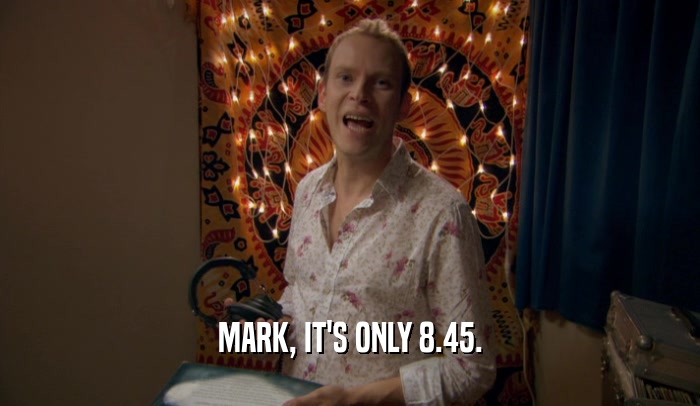 MARK, IT'S ONLY 8.45.
  