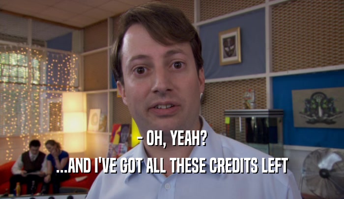 - OH, YEAH? ...AND I'VE GOT ALL THESE CREDITS LEFT 