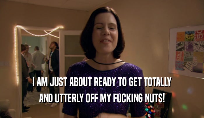 I AM JUST ABOUT READY TO GET TOTALLY AND UTTERLY OFF MY FUCKING NUTS! 