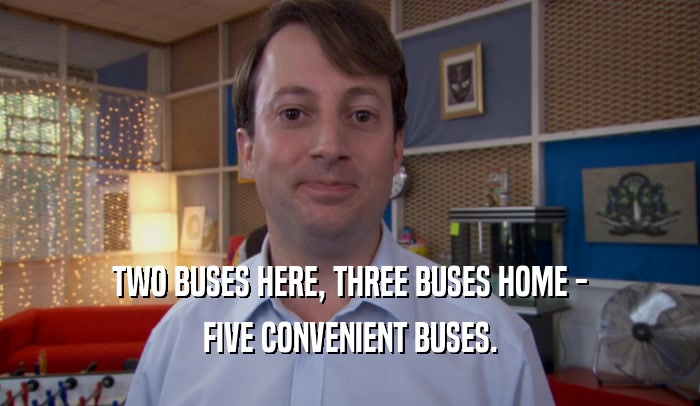 TWO BUSES HERE, THREE BUSES HOME - FIVE CONVENIENT BUSES. 