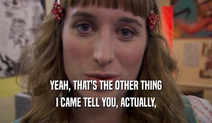 YEAH, THAT'S THE OTHER THING I CAME TELL YOU, ACTUALLY, 