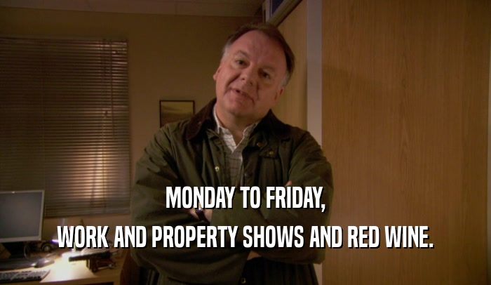MONDAY TO FRIDAY,
 WORK AND PROPERTY SHOWS AND RED WINE.
 