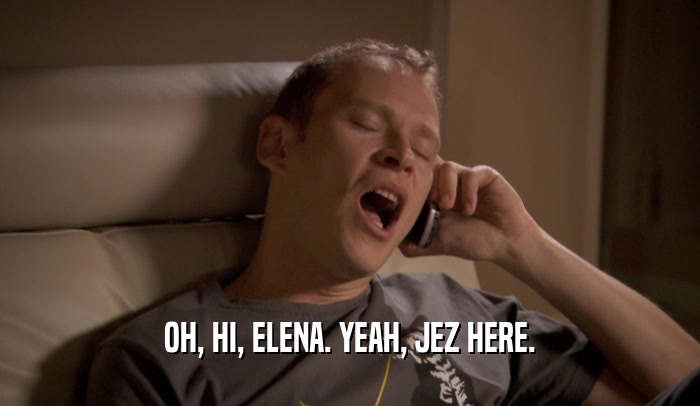 OH, HI, ELENA. YEAH, JEZ HERE.  