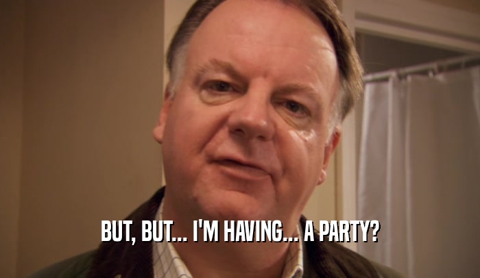 BUT, BUT... I'M HAVING... A PARTY?  