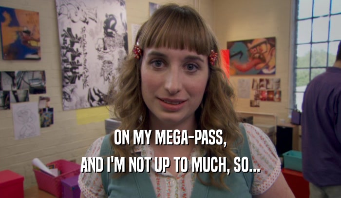 ON MY MEGA-PASS, AND I'M NOT UP TO MUCH, SO... 