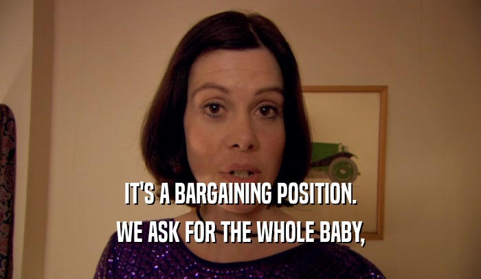 IT'S A BARGAINING POSITION. WE ASK FOR THE WHOLE BABY, 