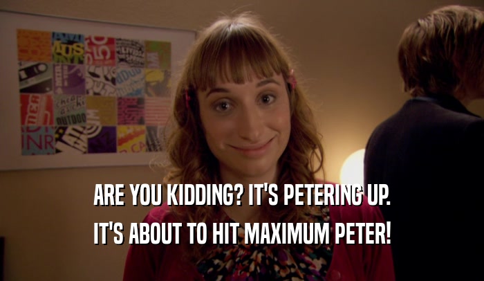 ARE YOU KIDDING? IT'S PETERING UP.
 IT'S ABOUT TO HIT MAXIMUM PETER!
 