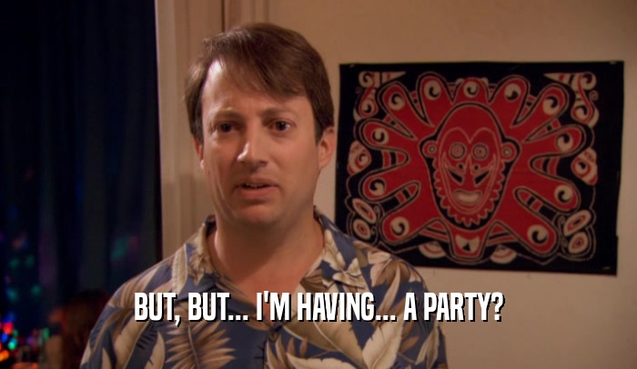 BUT, BUT... I'M HAVING... A PARTY?  