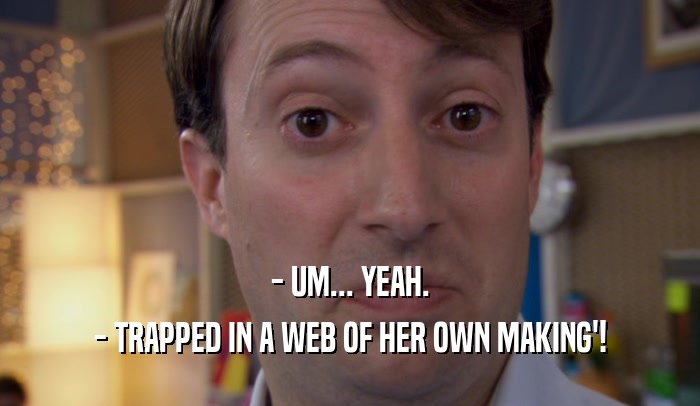 - UM... YEAH. - TRAPPED IN A WEB OF HER OWN MAKING'! 