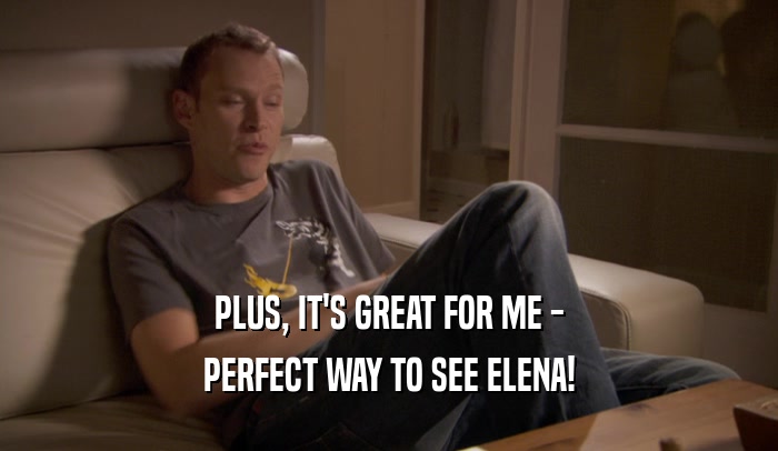 PLUS, IT'S GREAT FOR ME - PERFECT WAY TO SEE ELENA! 