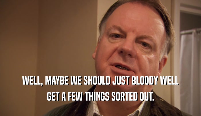 WELL, MAYBE WE SHOULD JUST BLOODY WELL GET A FEW THINGS SORTED OUT. 