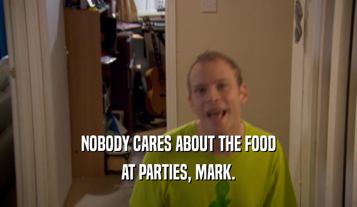 NOBODY CARES ABOUT THE FOOD AT PARTIES, MARK. 