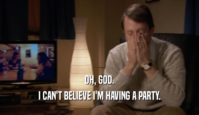 OH, GOD. I CAN'T BELIEVE I'M HAVING A PARTY. 