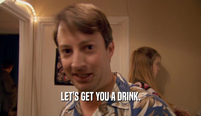 LET'S GET YOU A DRINK.  