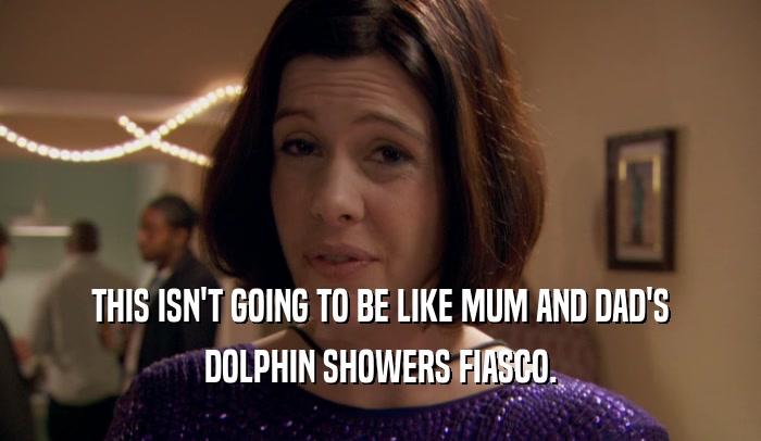THIS ISN'T GOING TO BE LIKE MUM AND DAD'S DOLPHIN SHOWERS FIASCO. 