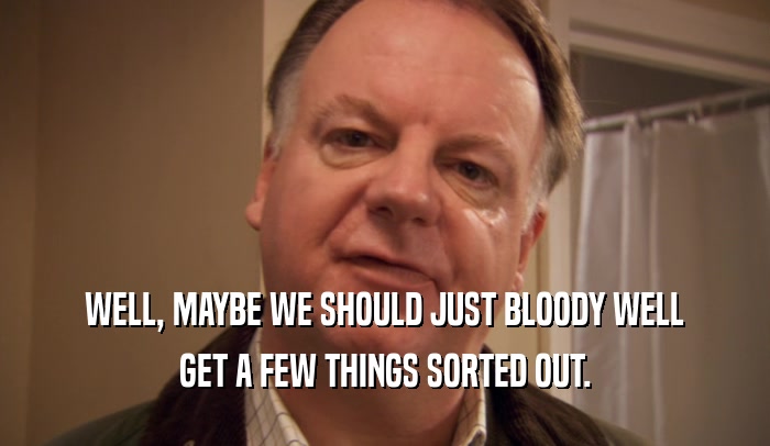 WELL, MAYBE WE SHOULD JUST BLOODY WELL GET A FEW THINGS SORTED OUT. 