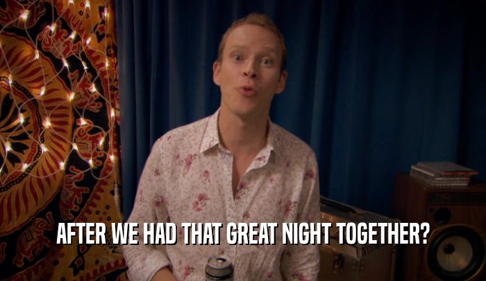 AFTER WE HAD THAT GREAT NIGHT TOGETHER?  