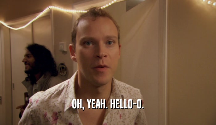 OH, YEAH. HELLO-O.  