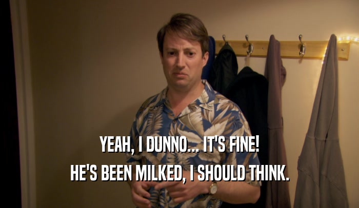 YEAH, I DUNNO... IT'S FINE! HE'S BEEN MILKED, I SHOULD THINK. 