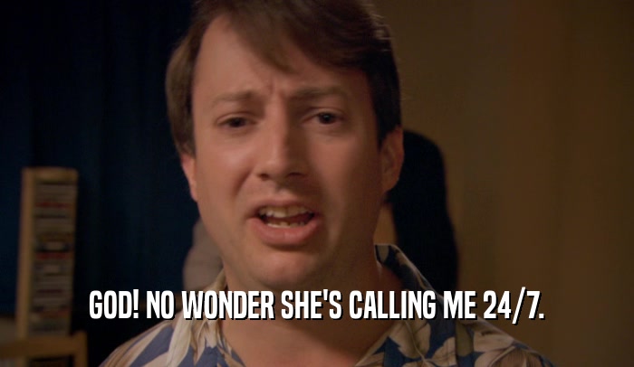 GOD! NO WONDER SHE'S CALLING ME 24/7.  