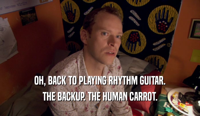 OH, BACK TO PLAYING RHYTHM GUITAR. THE BACKUP. THE HUMAN CARROT. 