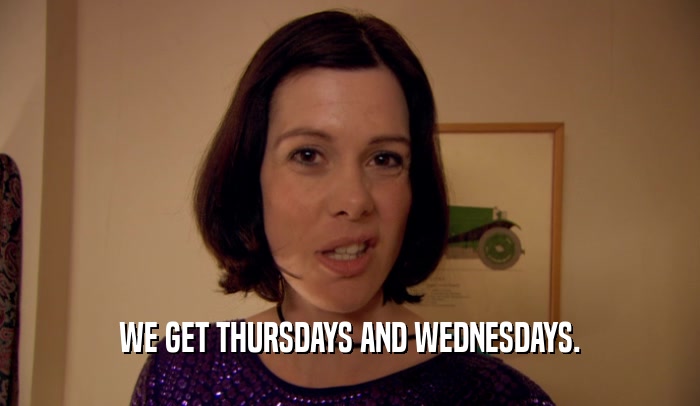 WE GET THURSDAYS AND WEDNESDAYS.  