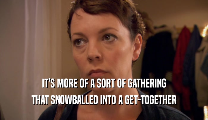 IT'S MORE OF A SORT OF GATHERING
 THAT SNOWBALLED INTO A GET-TOGETHER
 