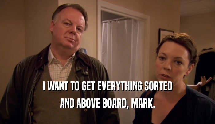 I WANT TO GET EVERYTHING SORTED
 AND ABOVE BOARD, MARK.
 